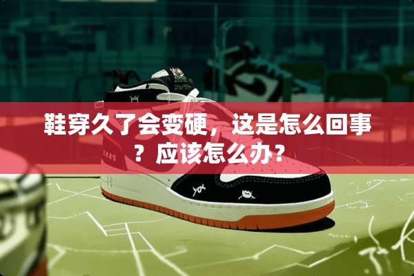 鞋穿久了会变硬，这是怎么回事？应该怎么办？