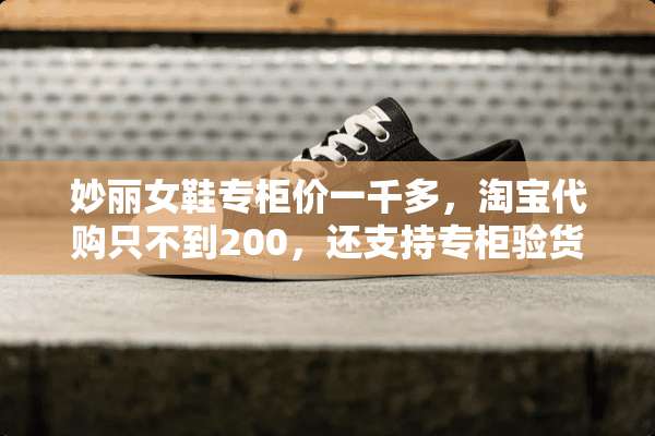 妙丽女鞋专柜价一千多，淘宝代购只不到200，还支持专柜验货？