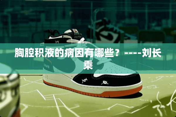 胸腔积液的病因有哪些？----刘长乘