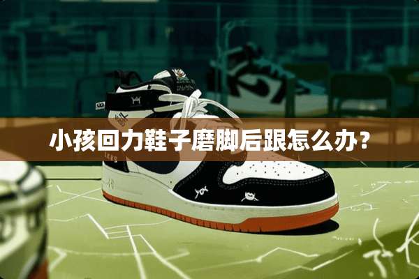 小孩回力鞋子磨脚后跟怎么办？
