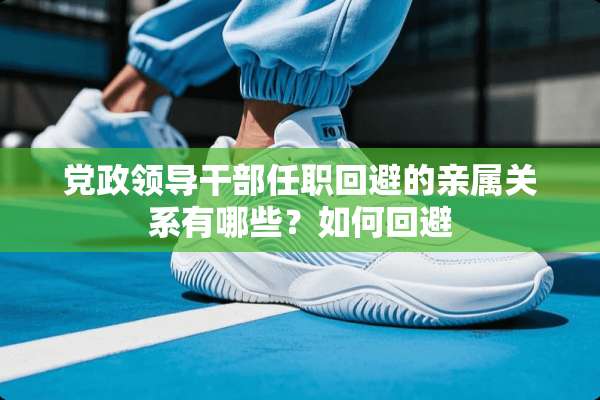 *政领导干部任职回避的亲属关系有哪些？如何回避