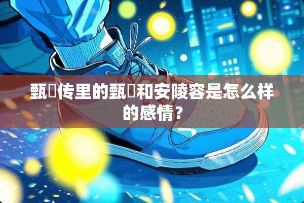 甄嬛传里的甄嬛和安陵容是怎么样的感情？