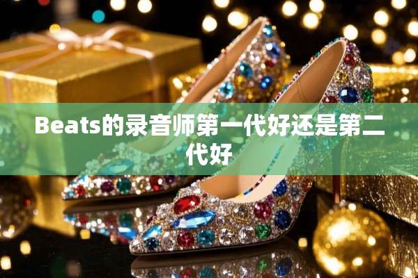 Beats的录音师第一代好还是第二代好