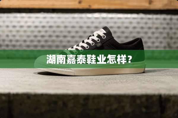 湖南嘉泰鞋业怎样？