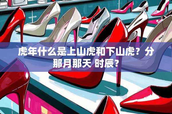 虎年什么是上山虎和下山虎？分那月那天 时辰？