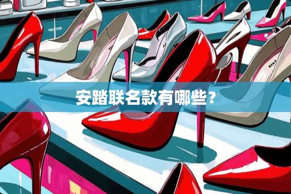 安踏联名款有哪些？