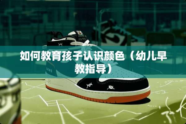 如何教育孩子认识颜色（幼儿早教指导）