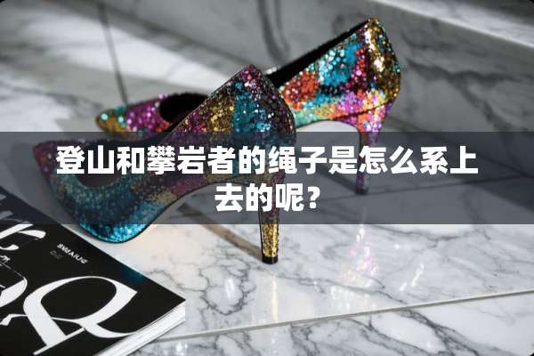登山和攀岩者的绳子是怎么系上去的呢？