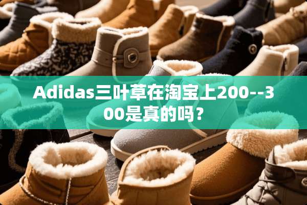 Adidas三叶草在淘宝上200--300是真的吗？