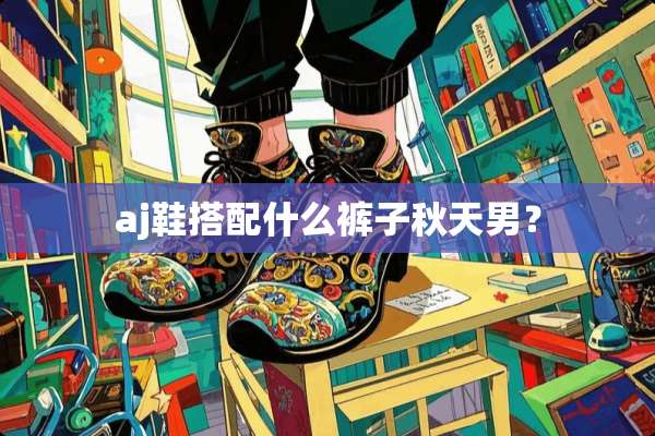aj鞋搭配什么裤子秋天男？