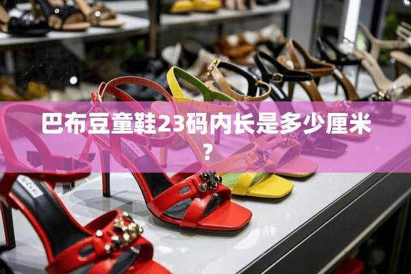 巴布豆童鞋23码内长是多少厘米？