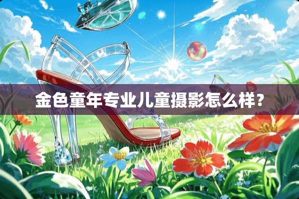 金色童年专业儿童摄影怎么样？