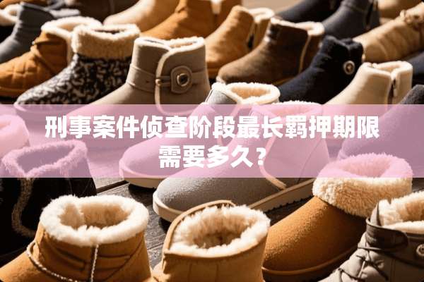 刑事案件侦查阶段最长羁押期限需要多久？