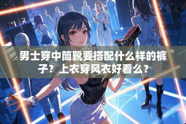 男士穿中筒靴要搭配什么样的裤子？上衣穿风衣好看么？