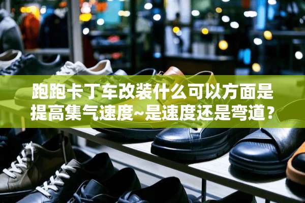 跑跑卡丁车改装什么可以方面是提高集气速度~是速度还是弯道？