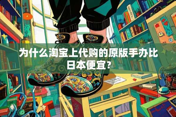 为什么淘宝上代购的原版手办比日本便宜？