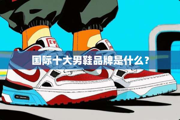 国际十大男鞋品牌是什么？