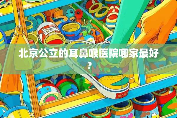 北京公立的耳鼻喉医院哪家最好？