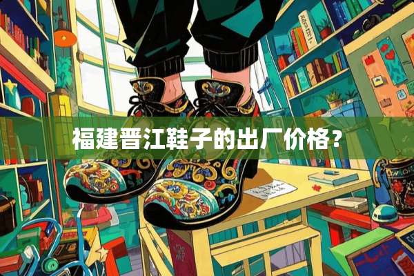 福建晋江鞋子的出厂价格？