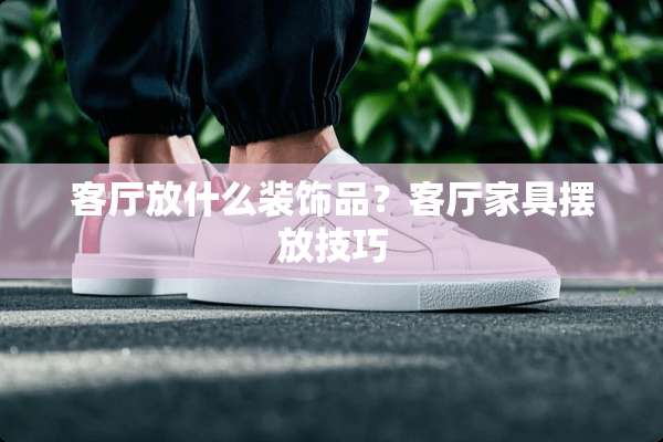 客厅放什么装饰品？客厅家具摆放技巧
