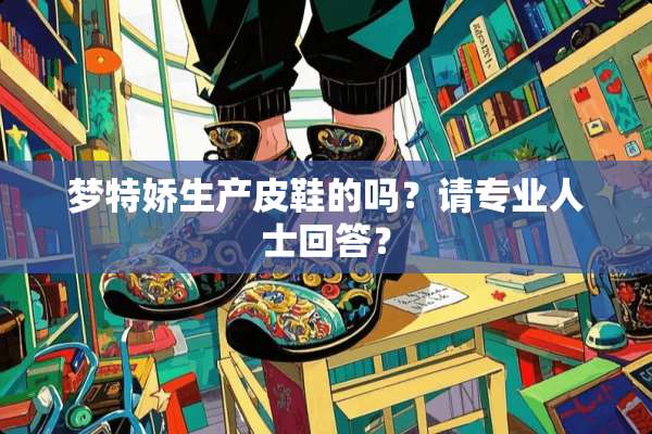 梦特娇生产皮鞋的吗？请专业人士回答？