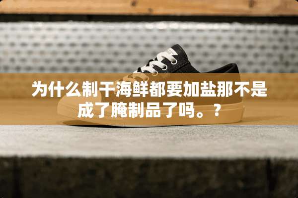 为什么制干海鲜都要加盐那不是成了腌制品了吗。？