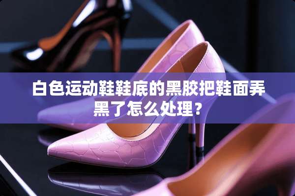 白色运动鞋鞋底的黑胶把鞋面弄黑了怎么处理？
