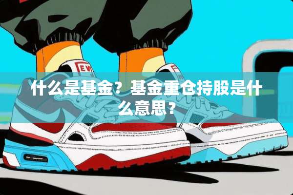 什么是基金？基金重仓持股是什么意思？