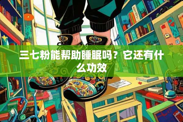 三七粉能帮助睡眠吗？它还有什么功效