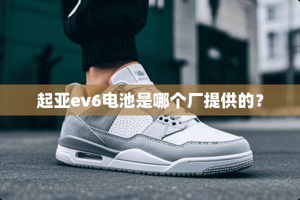 起亚ev6电池是哪个厂提供的？