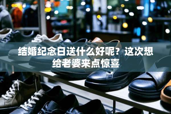 结婚纪念日送什么好呢？这次想给老婆来点惊喜