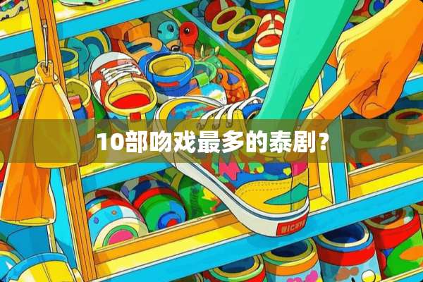 10部吻戏最多的泰剧？