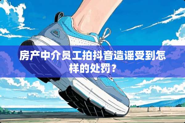 房产中介员工拍抖音造谣受到怎样的处罚？