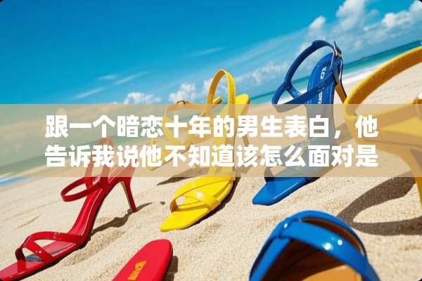 跟一个暗恋十年的男生表白，他告诉我说他不知道该怎么面对是什么意思？