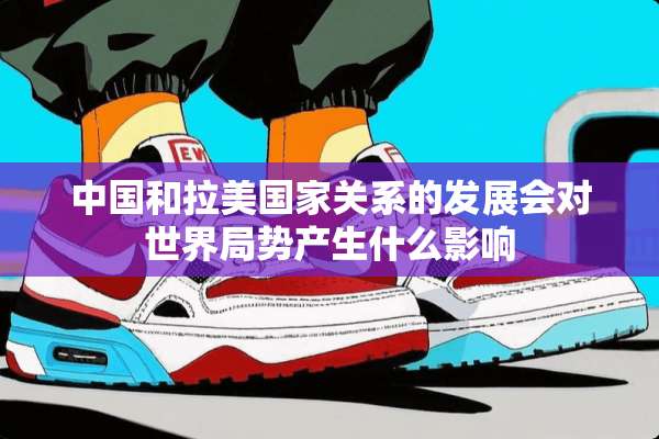 中国和拉美国家关系的发展会对世界局势产生什么影响