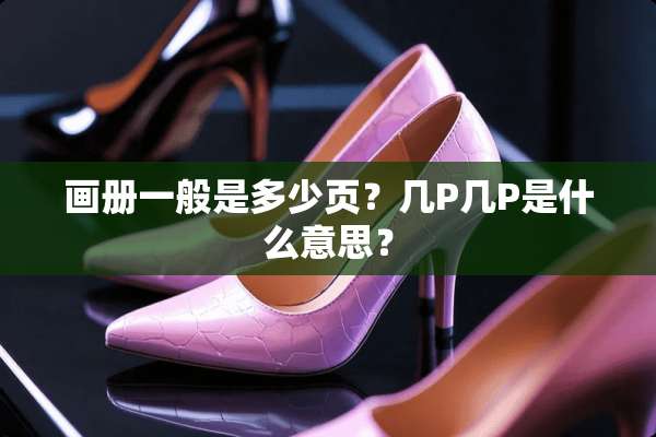 画册一般是多少页？几P几P是什么意思？