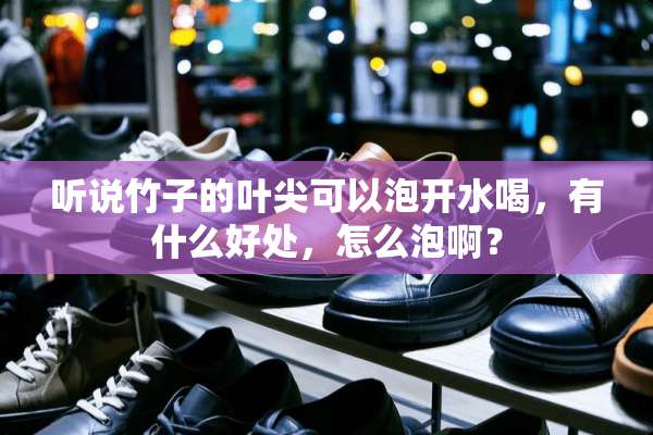 听说竹子的叶尖可以泡开水喝，有什么好处，怎么泡啊？