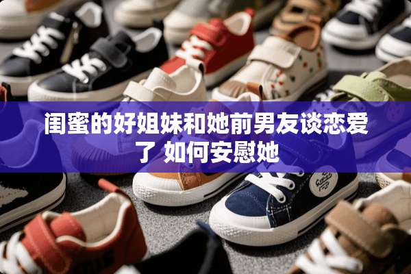 闺蜜的好姐妹和她前男友谈恋爱了 如何安慰她