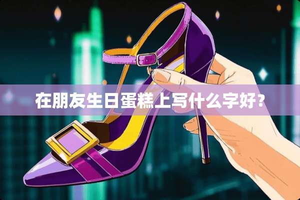 在朋友生日蛋糕上写什么字好？