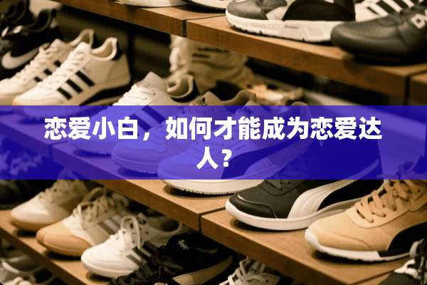 恋爱小白，如何才能成为恋爱达人？