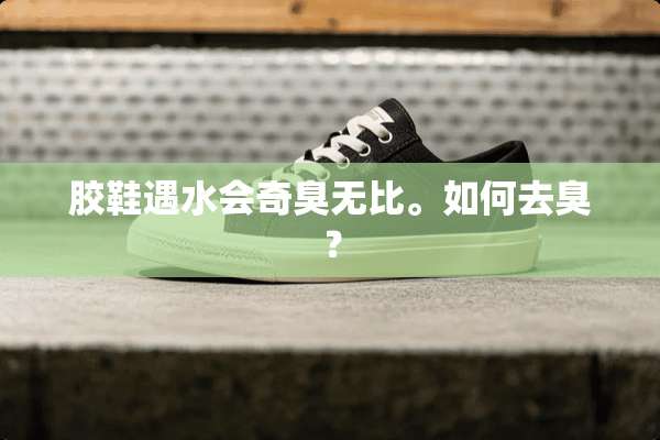 胶鞋遇水会奇臭无比。如何去臭？
