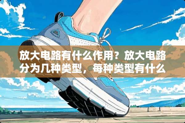 放大电路有什么作用？放大电路分为几种类型，每种类型有什么作用？