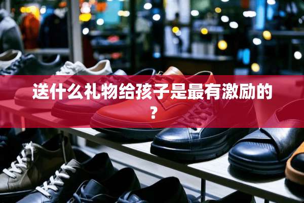送什么礼物给孩子是最有激励的？