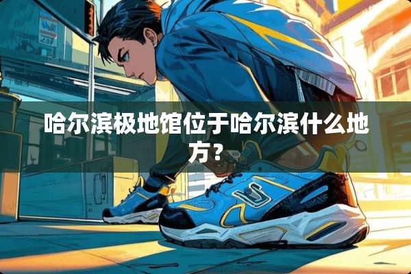 哈尔滨极地馆位于哈尔滨什么地方？