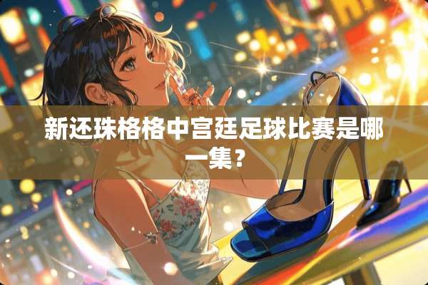 新还珠格格中宫廷**比赛是哪一集？