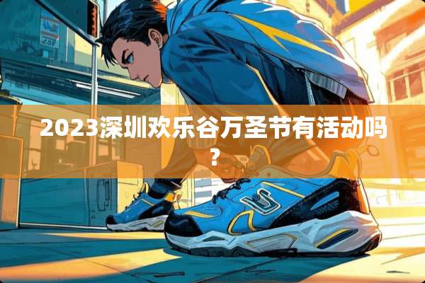 2023深圳欢乐谷万圣节有活动吗？