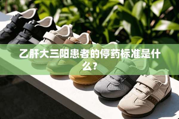 乙肝大三阳患者的停药标准是什么？