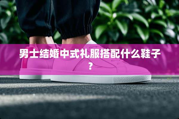 男士结婚中式礼服搭配什么鞋子？