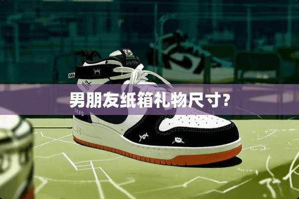 男朋友纸箱礼物尺寸？