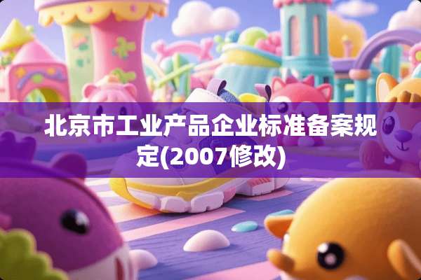北京市工业产品企业标准备案规定(2007修改)